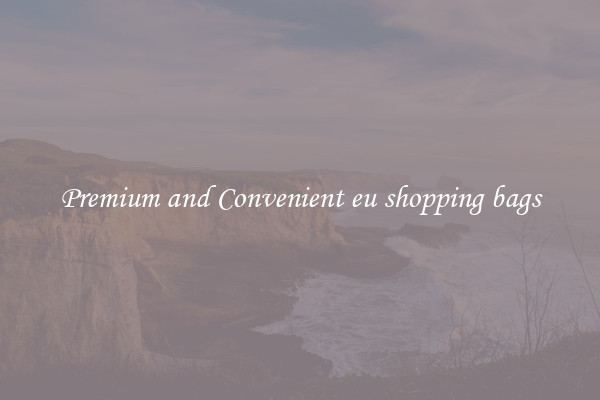 Premium and Convenient eu shopping bags