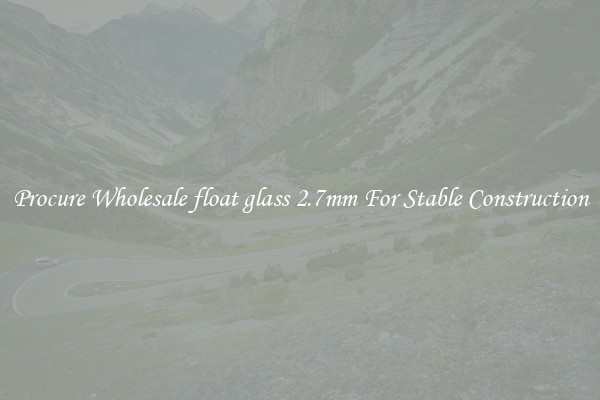 Procure Wholesale float glass 2.7mm For Stable Construction