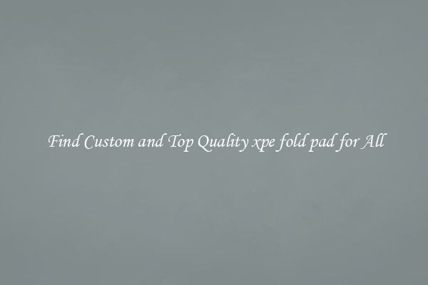 Find Custom and Top Quality xpe fold pad for All
