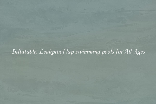 Inflatable, Leakproof lap swimming pools for All Ages
