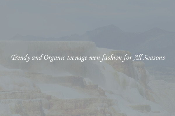 Trendy and Organic teenage men fashion for All Seasons