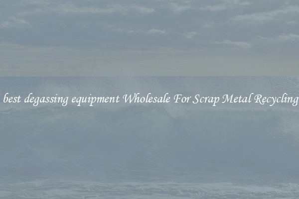 best degassing equipment Wholesale For Scrap Metal Recycling