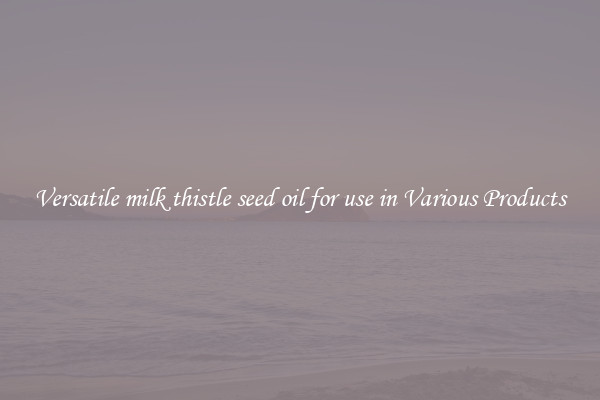 Versatile milk thistle seed oil for use in Various Products
