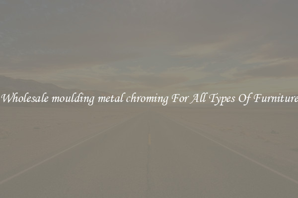 Wholesale moulding metal chroming For All Types Of Furniture