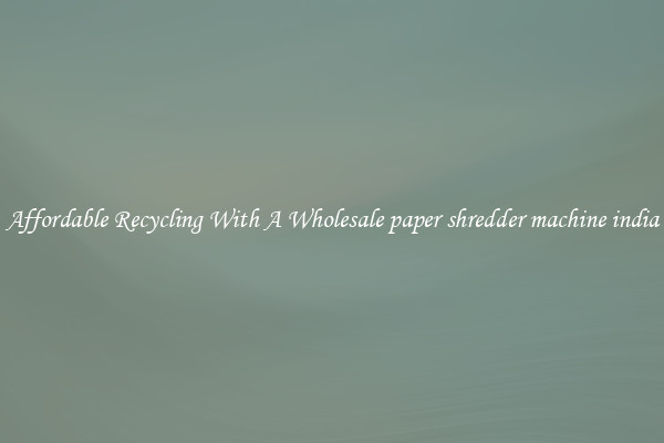 Affordable Recycling With A Wholesale paper shredder machine india