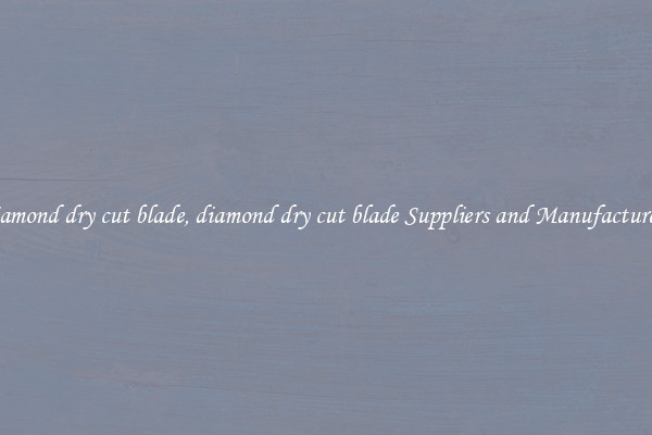 diamond dry cut blade, diamond dry cut blade Suppliers and Manufacturers