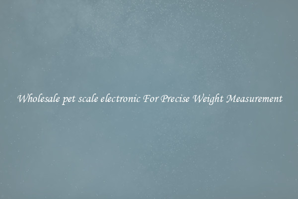 Wholesale pet scale electronic For Precise Weight Measurement