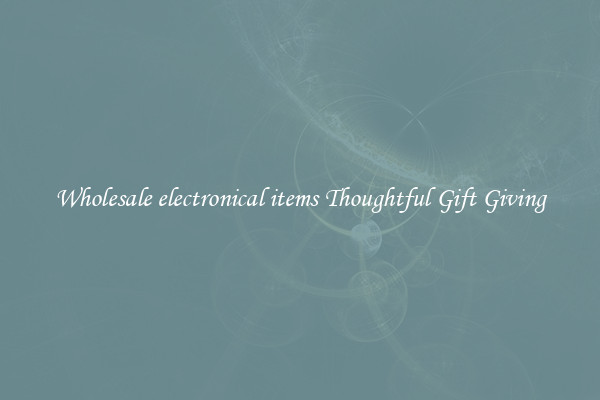 Wholesale electronical items Thoughtful Gift Giving