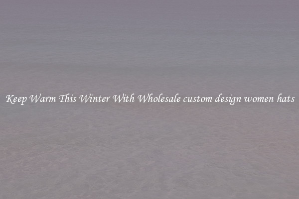 Keep Warm This Winter With Wholesale custom design women hats