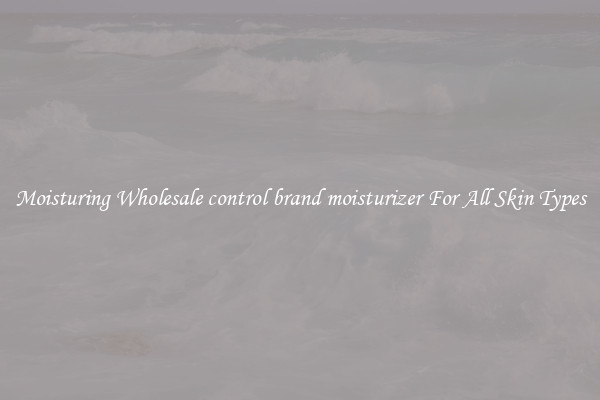 Moisturing Wholesale control brand moisturizer For All Skin Types