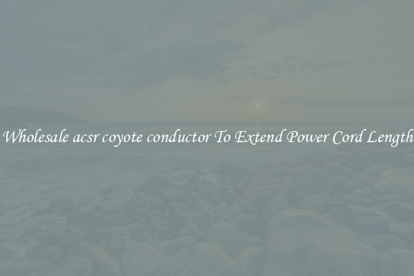 Wholesale acsr coyote conductor To Extend Power Cord Length