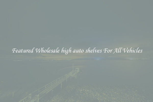 Featured Wholesale high auto shelves For All Vehicles