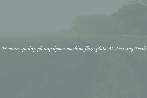 Premium-quality photopolymer machine flexo plate At Amazing Deals