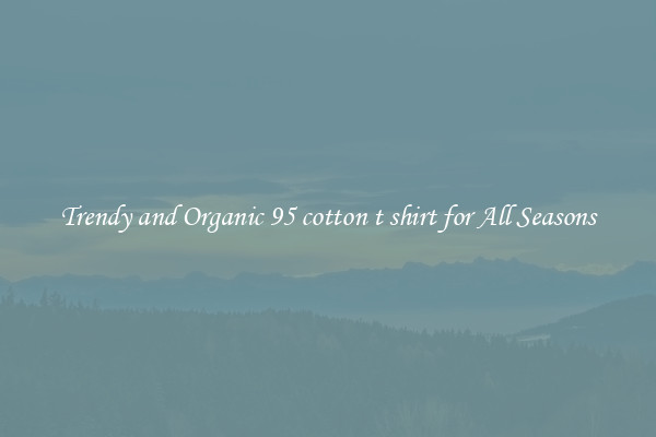 Trendy and Organic 95 cotton t shirt for All Seasons