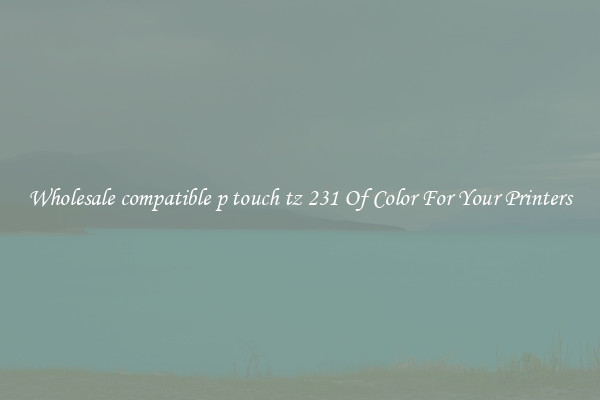 Wholesale compatible p touch tz 231 Of Color For Your Printers