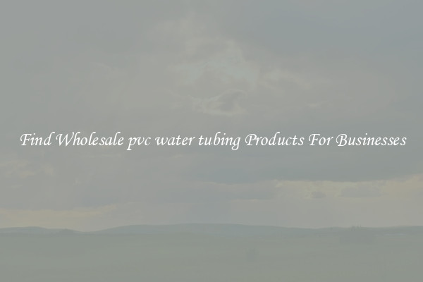 Find Wholesale pvc water tubing Products For Businesses