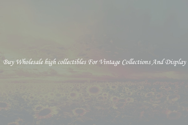 Buy Wholesale high collectibles For Vintage Collections And Display