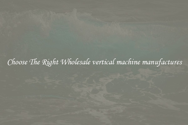 Choose The Right Wholesale vertical machine manufactures