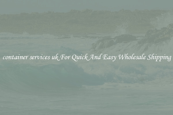 container services uk For Quick And Easy Wholesale Shipping