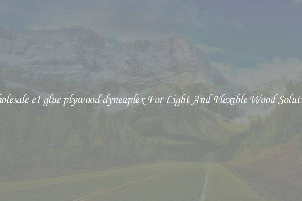 Wholesale e1 glue plywood dyneaplex For Light And Flexible Wood Solutions