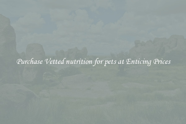 Purchase Vetted nutrition for pets at Enticing Prices