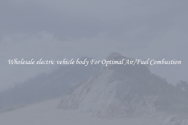 Wholesale electric vehicle body For Optimal Air/Fuel Combustion