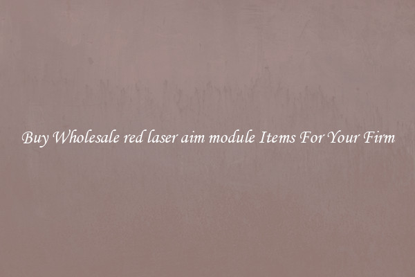 Buy Wholesale red laser aim module Items For Your Firm