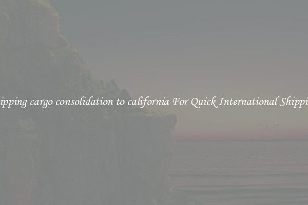 shipping cargo consolidation to california For Quick International Shipping