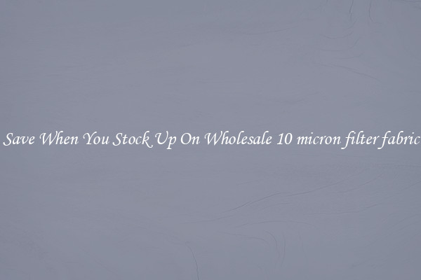 Save When You Stock Up On Wholesale 10 micron filter fabric