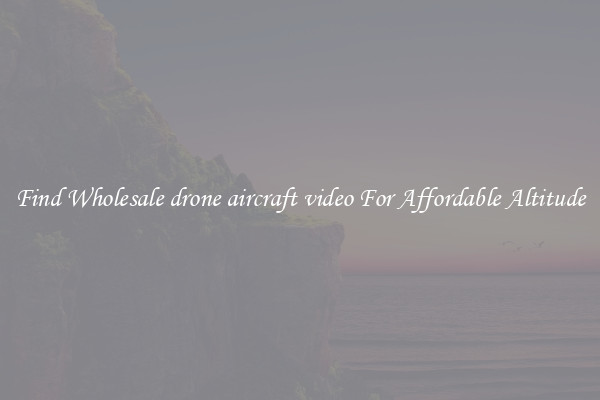 Find Wholesale drone aircraft video For Affordable Altitude