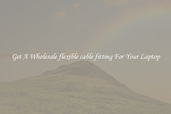 Get A Wholesale flexible cable fitting For Your Laptop