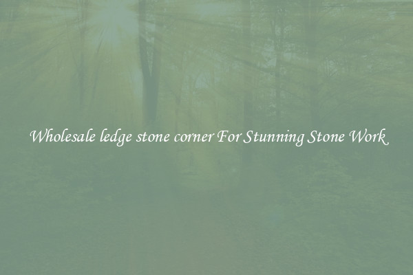 Wholesale ledge stone corner For Stunning Stone Work