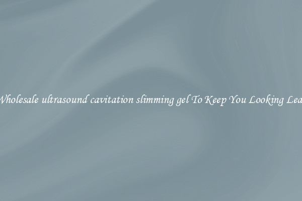 Wholesale ultrasound cavitation slimming gel To Keep You Looking Lean