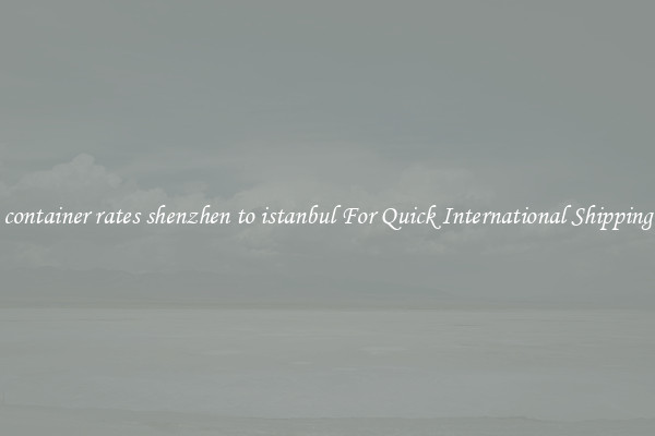 container rates shenzhen to istanbul For Quick International Shipping