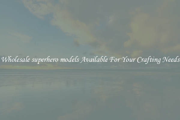 Wholesale superhero models Available For Your Crafting Needs