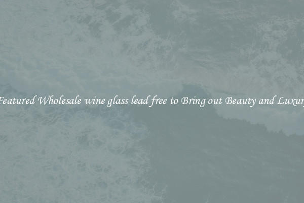 Featured Wholesale wine glass lead free to Bring out Beauty and Luxury