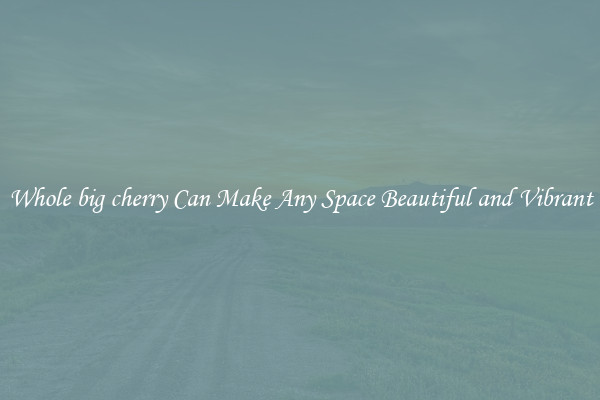 Whole big cherry Can Make Any Space Beautiful and Vibrant