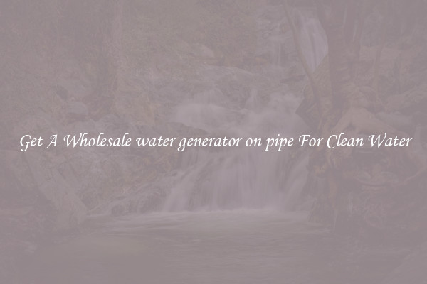 Get A Wholesale water generator on pipe For Clean Water