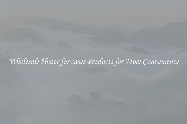 Wholesale blister for cases Products for More Convenience