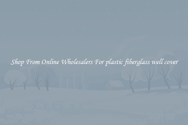 Shop From Online Wholesalers For plastic fiberglass well cover